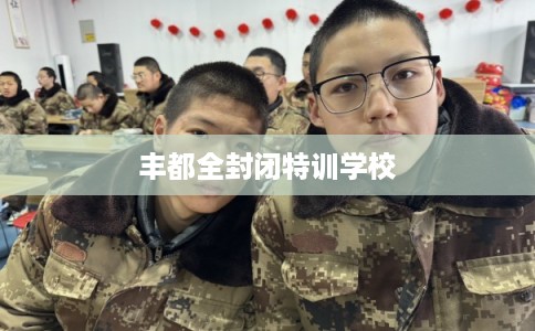 丰都全封闭特训学校