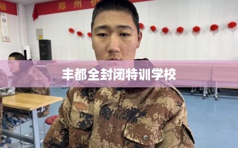 丰都全封闭特训学校