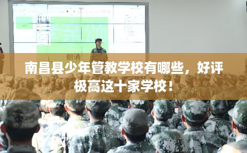 南昌县少年管教学校有哪些，好评极高这十家学校！