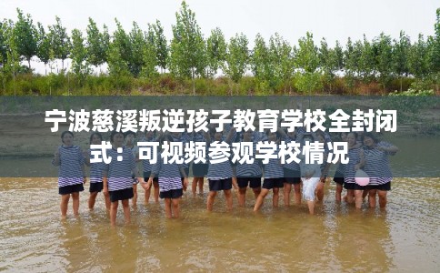 宁波慈溪叛逆孩子教育学校全封闭式：可视频参观学校情况