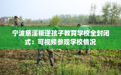 宁波慈溪叛逆孩子教育学校全封闭式：可视频参观学校情况