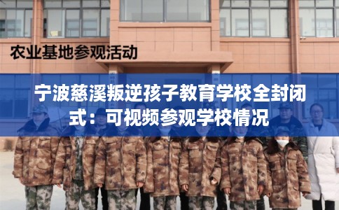 宁波慈溪叛逆孩子教育学校全封闭式：可视频参观学校情况