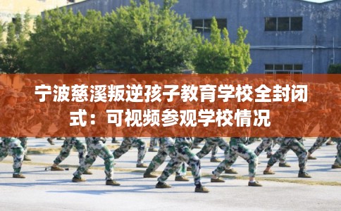 宁波慈溪叛逆孩子教育学校全封闭式：可视频参观学校情况