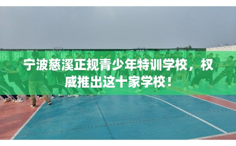 宁波慈溪正规青少年特训学校，权威推出这十家学校！