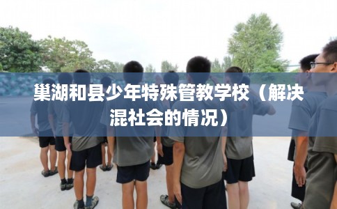 巢湖和县少年特殊管教学校（解决混社会的情况）