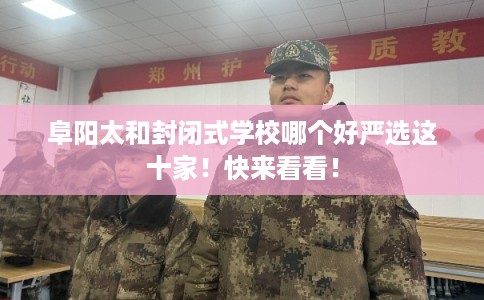 阜阳太和封闭式学校哪个好严选这十家！快来看看！