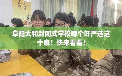 阜阳太和封闭式学校哪个好严选这十家！快来看看！