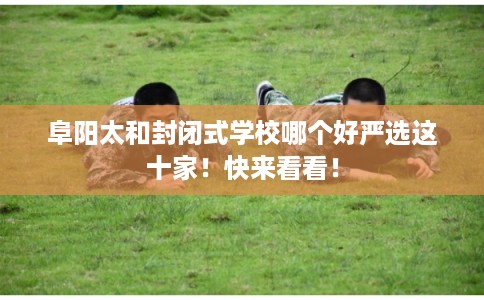 阜阳太和封闭式学校哪个好严选这十家！快来看看！