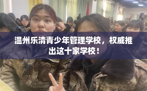 温州乐清青少年管理学校，权威推出这十家学校！