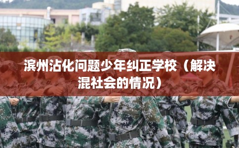 滨州沾化问题少年纠正学校（解决混社会的情况）