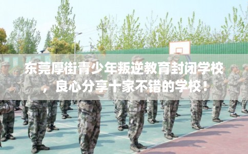 东莞厚街青少年叛逆教育封闭学校，良心分享十家不错的学校！