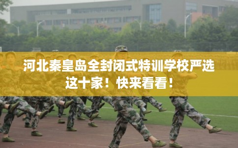 河北秦皇岛全封闭式特训学校严选这十家！快来看看！