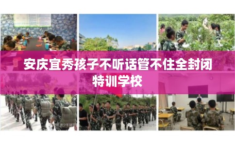 安庆宜秀孩子不听话管不住全封闭特训学校