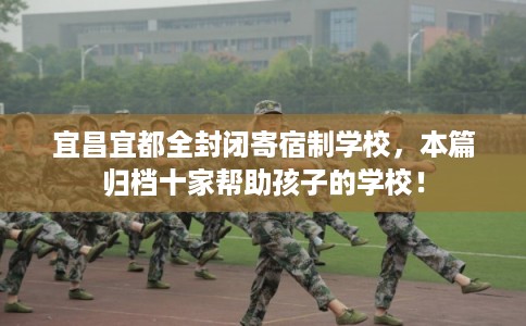 宜昌宜都全封闭寄宿制学校，本篇归档十家帮助孩子的学校！