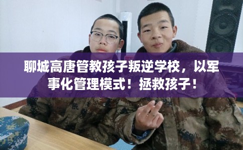 聊城高唐管教孩子叛逆学校，以军事化管理模式！拯救孩子！