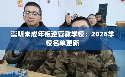 崇明未成年叛逆管教学校：2026学校名单更新
