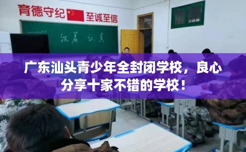 广东汕头青少年全封闭学校，良心分享十家不错的学校！