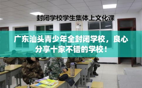 广东汕头青少年全封闭学校，良心分享十家不错的学校！