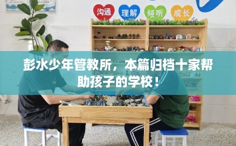 彭水少年管教所，本篇归档十家帮助孩子的学校！