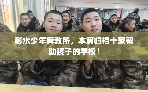 彭水少年管教所，本篇归档十家帮助孩子的学校！