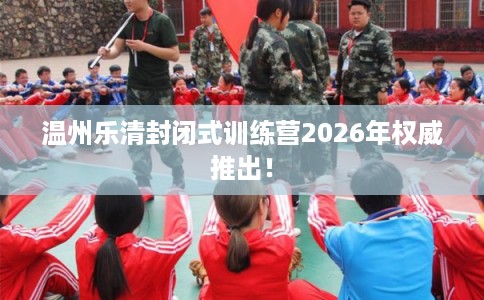 温州乐清封闭式训练营2026年权威推出！