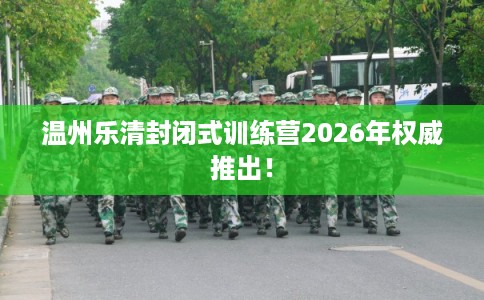 温州乐清封闭式训练营2026年权威推出！