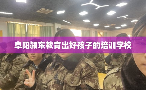 阜阳颍东教育出好孩子的培训学校