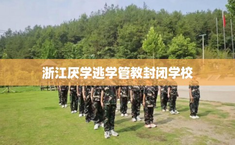 浙江厌学逃学管教封闭学校