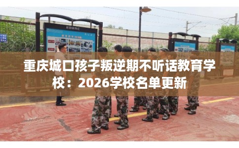 重庆城口孩子叛逆期不听话教育学校：2026学校名单更新