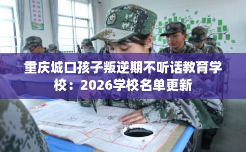 重庆城口孩子叛逆期不听话教育学校：2026学校名单更新