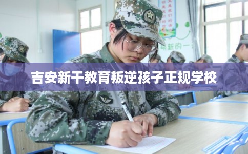 吉安新干教育叛逆孩子正规学校