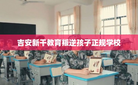 吉安新干教育叛逆孩子正规学校