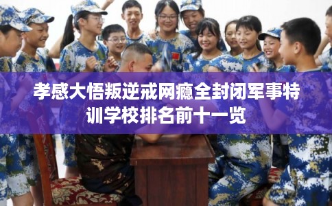 孝感大悟叛逆戒网瘾全封闭军事特训学校排名前十一览