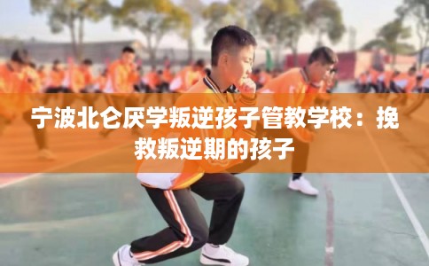 宁波北仑厌学叛逆孩子管教学校：挽救叛逆期的孩子