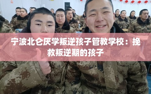 宁波北仑厌学叛逆孩子管教学校：挽救叛逆期的孩子