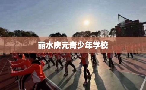 丽水庆元青少年学校