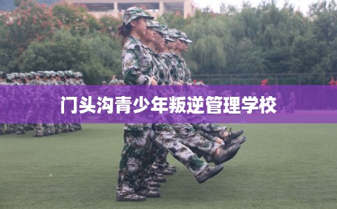门头沟青少年叛逆管理学校