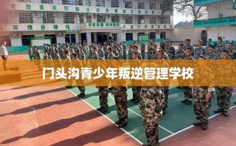 门头沟青少年叛逆管理学校