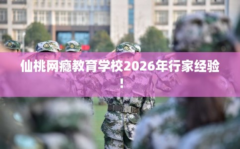 仙桃网瘾教育学校2026年行家经验！