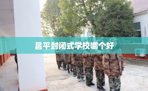 昌平封闭式学校哪个好