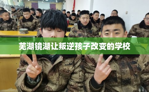 芜湖镜湖让叛逆孩子改变的学校