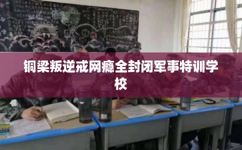 铜梁叛逆戒网瘾全封闭军事特训学校
