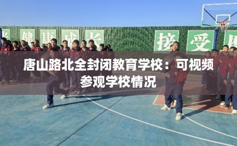唐山路北全封闭教育学校：可视频参观学校情况
