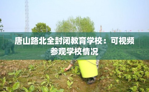 唐山路北全封闭教育学校：可视频参观学校情况