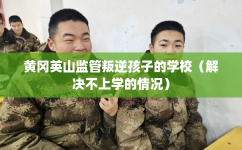 黄冈英山监管叛逆孩子的学校（解决不上学的情况）