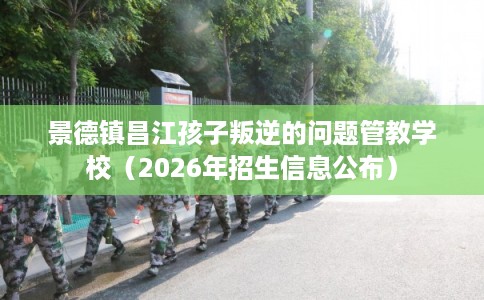 景德镇昌江孩子叛逆的问题管教学校（2026年招生信息公布）