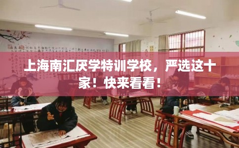 上海南汇厌学特训学校，严选这十家！快来看看！