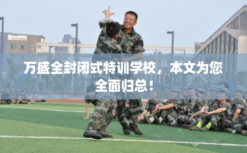 万盛全封闭式特训学校，本文为您全面归总！