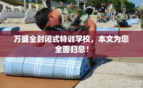 万盛全封闭式特训学校，本文为您全面归总！