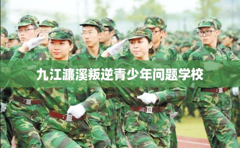 九江濂溪叛逆青少年问题学校